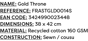 Name: Gold Throne Reference: FRASTGLD0014S EAN code: 3424990023448 Dimensions: 38 x 42 cm Material: Recycled cotton 1...