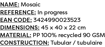 Name: Mosaic Reference: In progress EAN code: 3424990023523 Dimensions: 45 x 40 x 22 cm Material: PP 100% recycled 90...