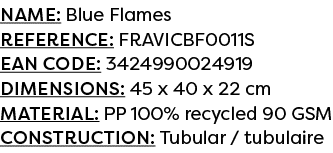 Name: Blue Flames Reference: FRAVICBF0011S EAN code: 3424990024919 Dimensions: 45 x 40 x 22 cm Material: PP 100% recy...