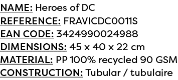 Name: Heroes of DC Reference: FRAVICDC0011S EAN code: 3424990024988 Dimensions: 45 x 40 x 22 cm Material: PP 100% rec...