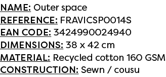 Name: Outer space Reference: FRAVICSP0014S EAN code: 3424990024940 Dimensions: 38 x 42 cm Material: Recycled cotton 1...