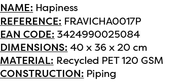 Name: Hapiness Reference: FRAVICHA0017P EAN code: 3424990025084 Dimensions: 40 x 36 x 20 cm Material: Recycled PET 12...