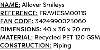 Name: Allover Smileys Reference: FRAVICSM0011S EAN code: 3424990025060 Dimensions: 40 x 36 x 20 cm Material: Recycled...