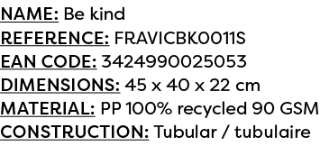 Name: Be kind Reference: FRAVICBK0011S EAN code: 3424990025053 Dimensions: 45 x 40 x 22 cm Material: PP 100% recycled...