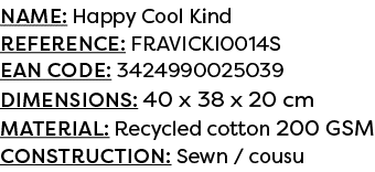 Name: Happy Cool Kind Reference: FRAVICKI0014S EAN code: 3424990025039 Dimensions: 40 x 38 x 20 cm Material: Recycled...