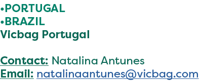 •PORTUGAL •BRAZIL Vicbag Portugal Contact: Natalina Antunes Email: natalinaantunes@vicbag.com