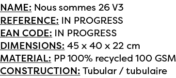 Name: Nous sommes 26 V3 Reference: IN PROGRESS EAN code: IN PROGRESS Dimensions: 45 x 40 x 22 cm Material: PP 100% re...