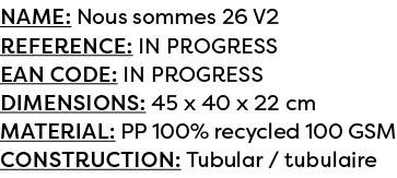 Name: Nous sommes 26 V2 Reference: IN PROGRESS EAN code: IN PROGRESS Dimensions: 45 x 40 x 22 cm Material: PP 100% re...