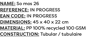 Name: So mos 26 Reference: IN PROGRESS EAN code: IN PROGRESS Dimensions: 45 x 40 x 22 cm Material: PP 100% recycled 1...